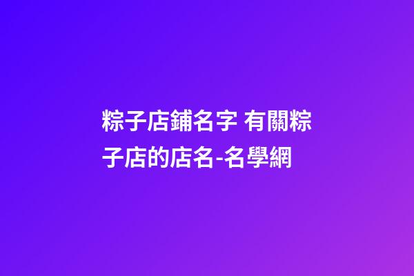 粽子店鋪名字 有關粽子店的店名-名學網